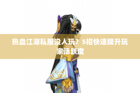 热血江湖私服没人玩？5招快速提升玩家活跃度