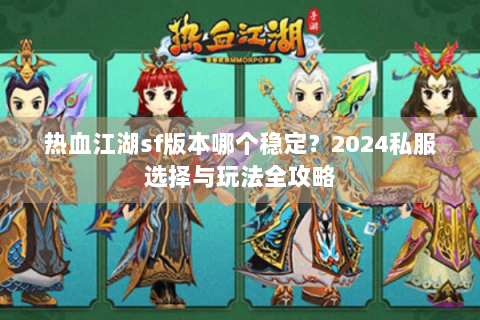 热血江湖sf版本哪个稳定？2024私服选择与玩法全攻略