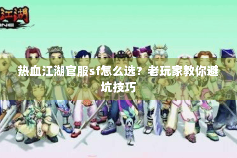 热血江湖官服sf怎么选？老玩家教你避坑技巧