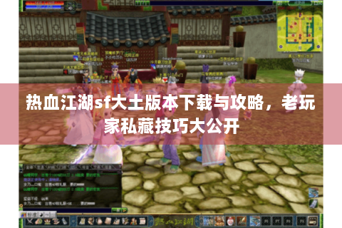 热血江湖sf大土版本下载与攻略，老玩家私藏技巧大公开