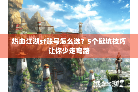 热血江湖sf账号怎么选？5个避坑技巧让你少走弯路
