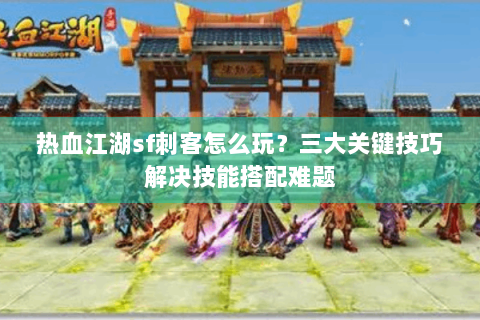 热血江湖sf刺客怎么玩？三大关键技巧解决技能搭配难题
