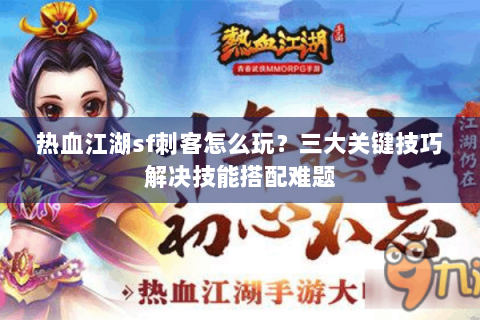 热血江湖sf刺客怎么玩？三大关键技巧解决技能搭配难题