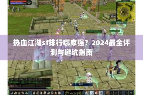 热血江湖sf排行哪家强？2024最全评测与避坑指南