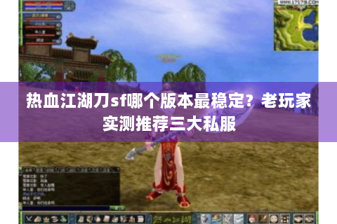 热血江湖刀sf哪个版本最稳定？老玩家实测推荐三大私服