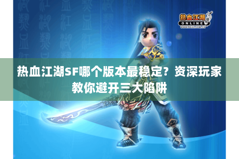 热血江湖SF哪个版本最稳定？资深玩家教你避开三大陷阱