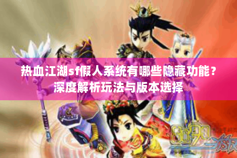 热血江湖sf假人系统有哪些隐藏功能？深度解析玩法与版本选择