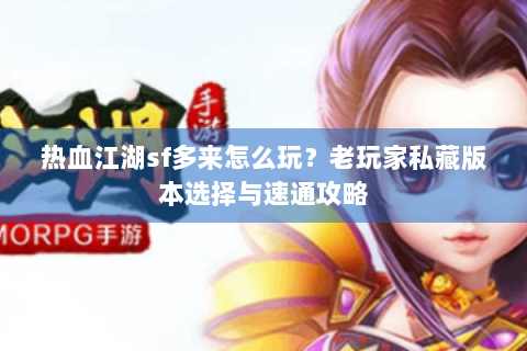 热血江湖sf多来怎么玩？老玩家私藏版本选择与速通攻略