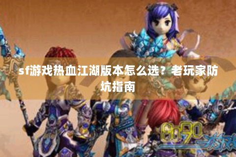 sf游戏热血江湖版本怎么选？老玩家防坑指南