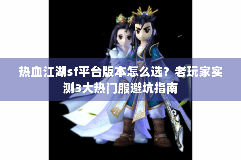 热血江湖sf平台版本怎么选？老玩家实测3大热门服避坑指南