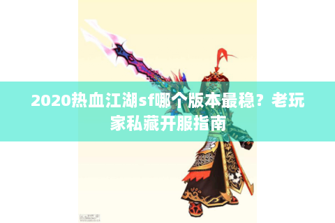 2020热血江湖sf哪个版本最稳？老玩家私藏开服指南