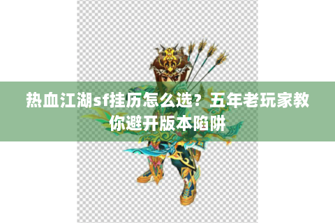 热血江湖sf挂历怎么选？五年老玩家教你避开版本陷阱