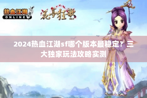 2024热血江湖sf哪个版本最稳定？三大独家玩法攻略实测