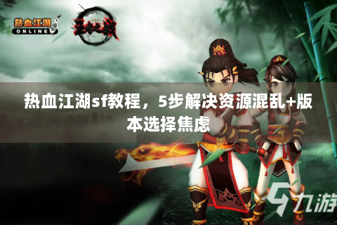热血江湖sf教程，5步解决资源混乱+版本选择焦虑