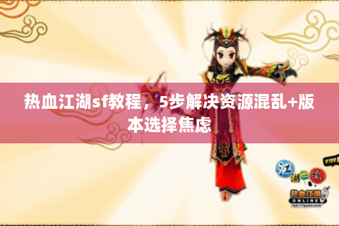 热血江湖sf教程，5步解决资源混乱+版本选择焦虑