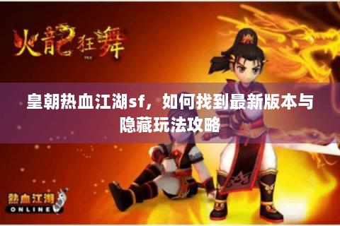 皇朝热血江湖sf，如何找到最新版本与隐藏玩法攻略