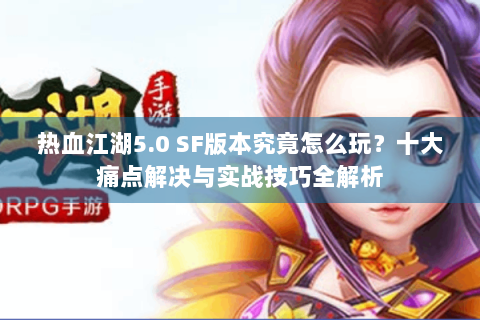 热血江湖5.0 SF版本究竟怎么玩？十大痛点解决与实战技巧全解析