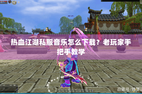 热血江湖私服音乐怎么下载？老玩家手把手教学