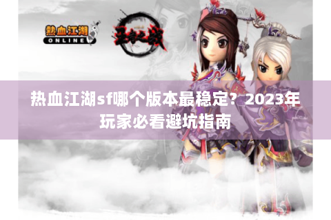 热血江湖sf哪个版本最稳定？2023年玩家必看避坑指南