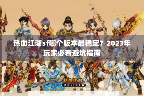 热血江湖sf哪个版本最稳定？2023年玩家必看避坑指南