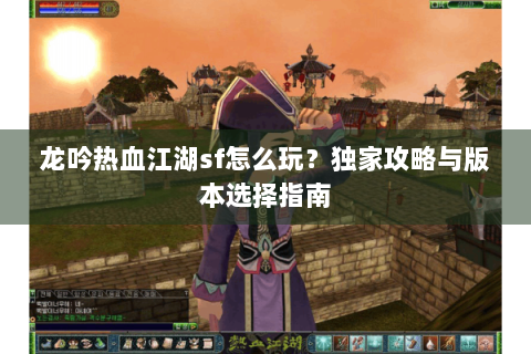 龙吟热血江湖sf怎么玩？独家攻略与版本选择指南