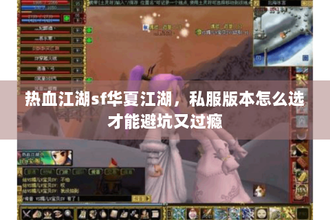 热血江湖sf华夏江湖，私服版本怎么选才能避坑又过瘾