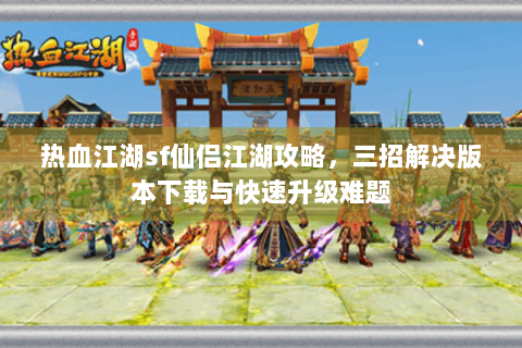 热血江湖sf仙侣江湖攻略，三招解决版本下载与快速升级难题
