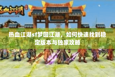 热血江湖sf梦回江湖，如何快速找到稳定版本与独家攻略