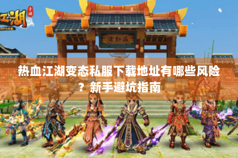 热血江湖变态私服下载地址有哪些风险？新手避坑指南