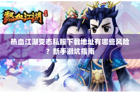 热血江湖变态私服下载地址有哪些风险？新手避坑指南