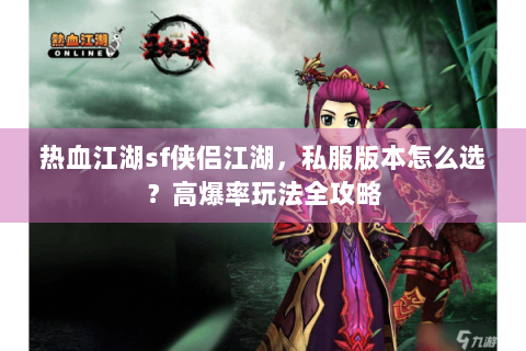 热血江湖sf侠侣江湖，私服版本怎么选？高爆率玩法全攻略