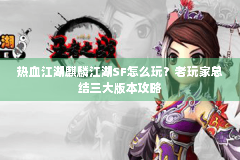 热血江湖麒麟江湖SF怎么玩？老玩家总结三大版本攻略