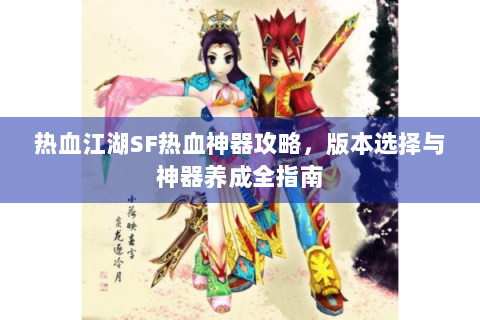 热血江湖SF热血神器攻略，版本选择与神器养成全指南