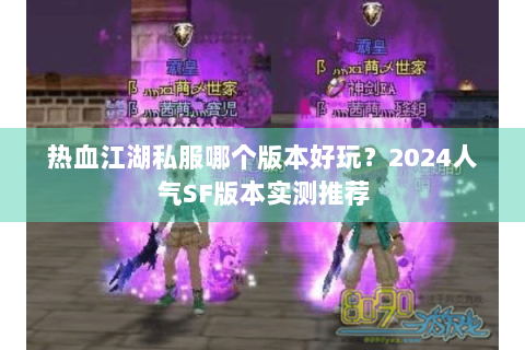 热血江湖私服哪个版本好玩？2024人气SF版本实测推荐