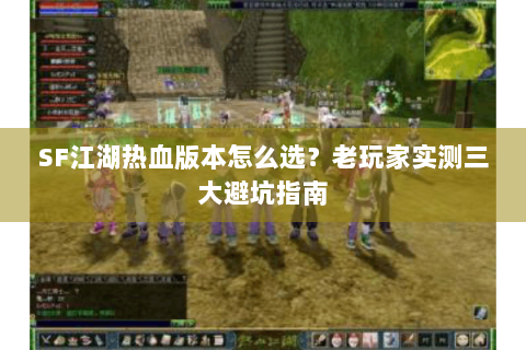 SF江湖热血版本怎么选？老玩家实测三大避坑指南