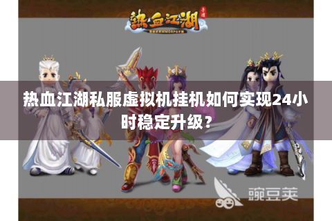 热血江湖私服虚拟机挂机如何实现24小时稳定升级？