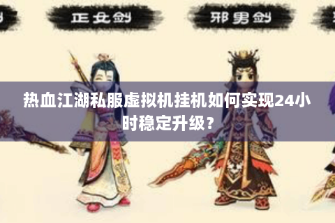 热血江湖私服虚拟机挂机如何实现24小时稳定升级？