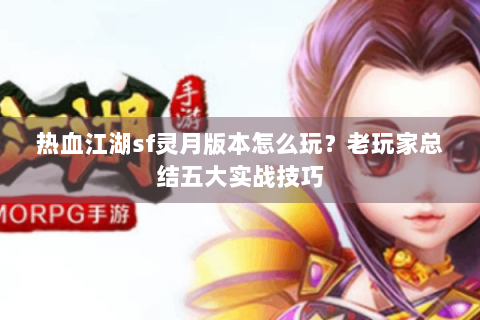 热血江湖sf灵月版本怎么玩？老玩家总结五大实战技巧