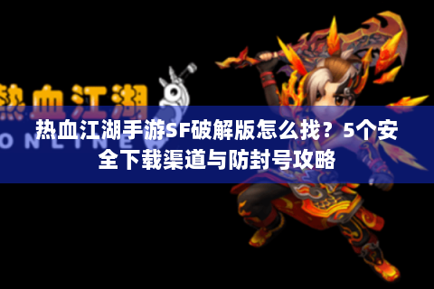 热血江湖手游SF破解版怎么找？5个安全下载渠道与防封号攻略