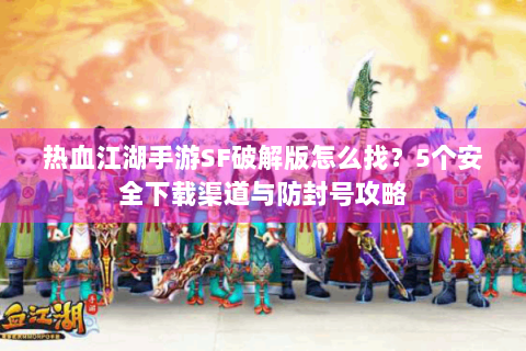 热血江湖手游SF破解版怎么找？5个安全下载渠道与防封号攻略