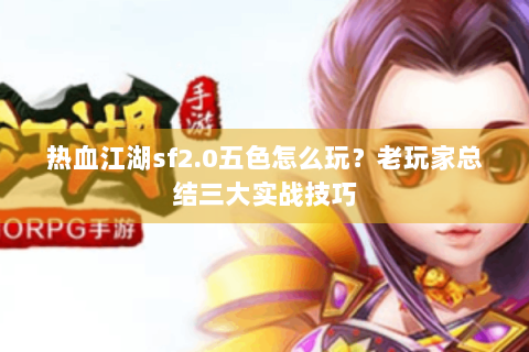 热血江湖sf2.0五色怎么玩？老玩家总结三大实战技巧