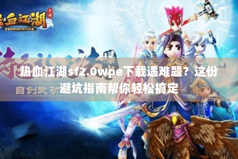 热血江湖sf2.0wpe下载遇难题？这份避坑指南帮你轻松搞定