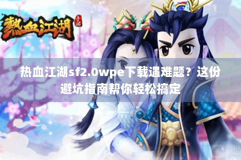 热血江湖sf2.0wpe下载遇难题？这份避坑指南帮你轻松搞定