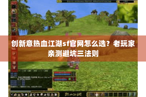 创新意热血江湖sf官网怎么选？老玩家亲测避坑三法则