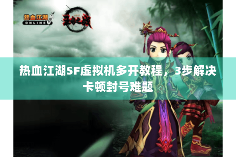 热血江湖SF虚拟机多开教程，3步解决卡顿封号难题