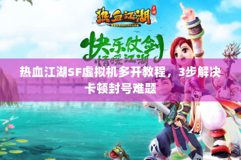 热血江湖SF虚拟机多开教程，3步解决卡顿封号难题