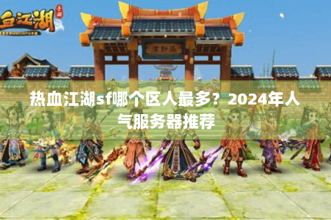 热血江湖sf哪个区人最多？2024年人气服务器推荐