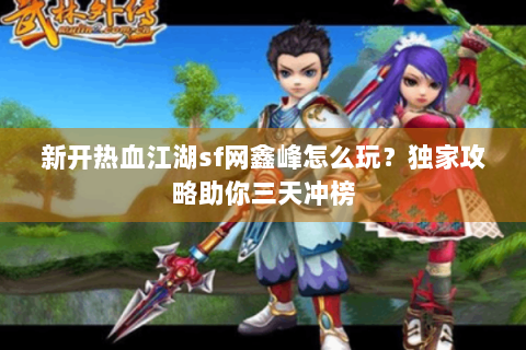 新开热血江湖sf网鑫峰怎么玩？独家攻略助你三天冲榜