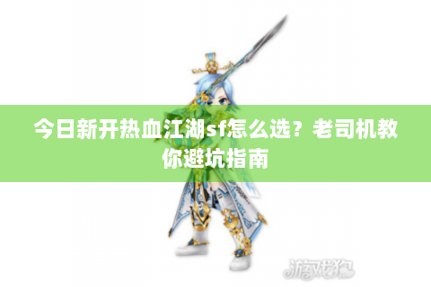 今日新开热血江湖sf怎么选？老司机教你避坑指南