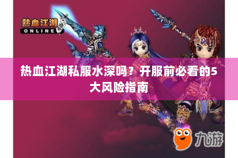 热血江湖私服水深吗？开服前必看的5大风险指南